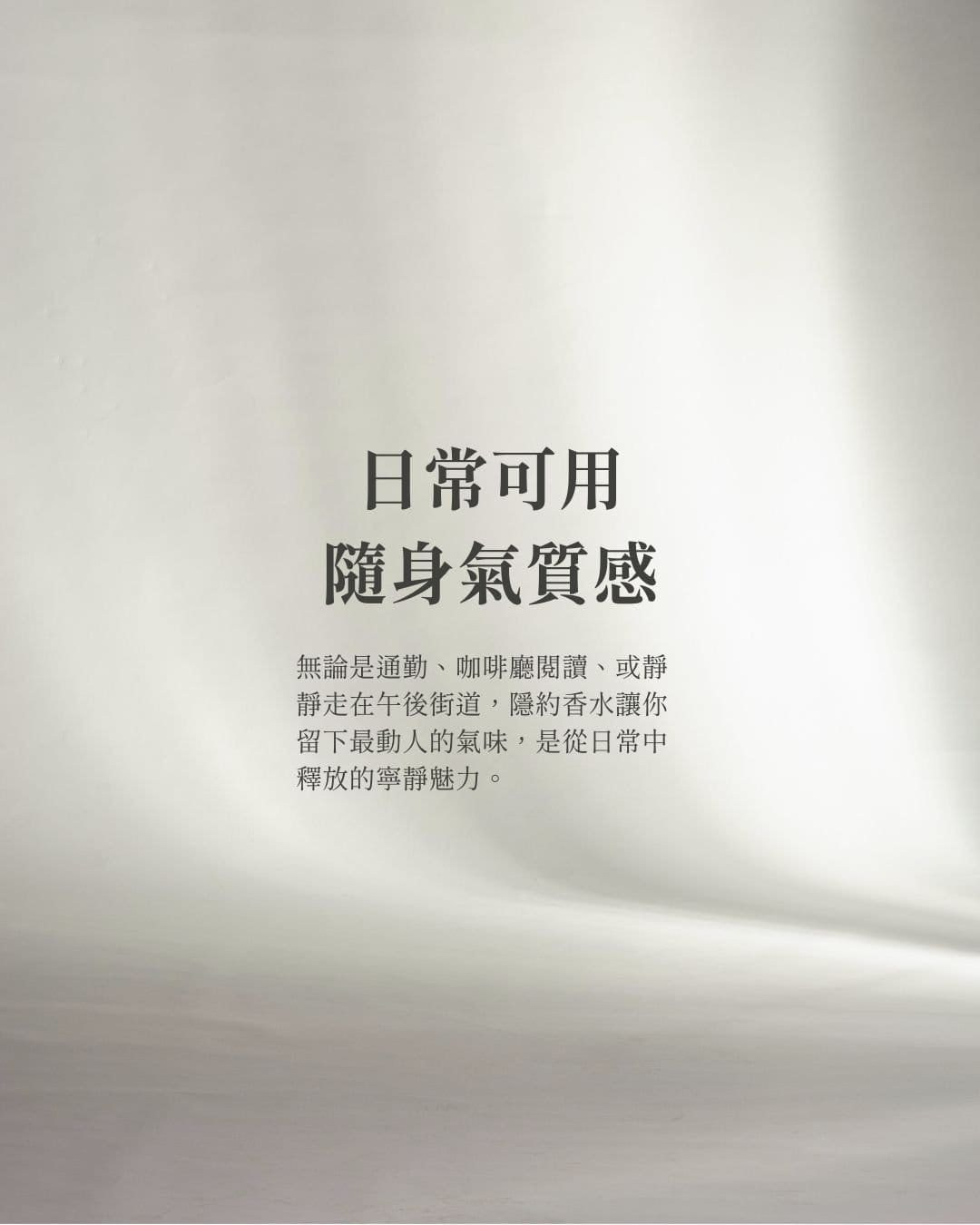 ##日常可用，隨身氣質感 無論是通勤、咖啡廳閱讀、或靜靜走在午後街道， 隱約香水讓你留下最動人的氣味，是從日常中釋放的寧靜魅力。