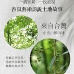 一滴香氣，一段旅程。 香氛藝術訴說土地故事。 來自台灣中央山脈山林。 雨霧與日照交錯，造就馬告獨特的檸檬香與辛香。